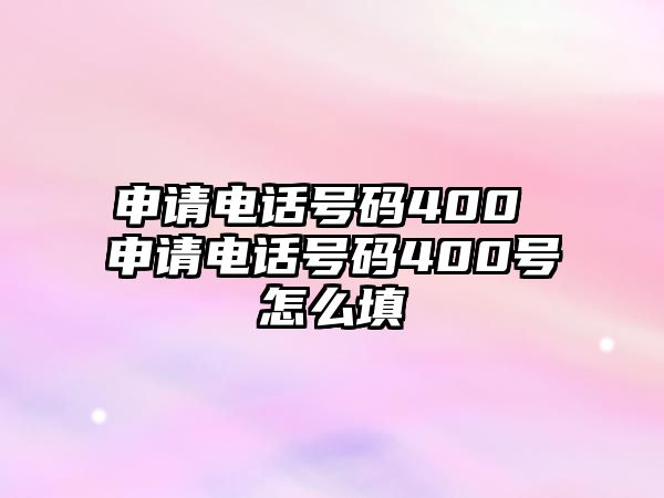 申請電話號碼400 申請電話號碼400號怎么填