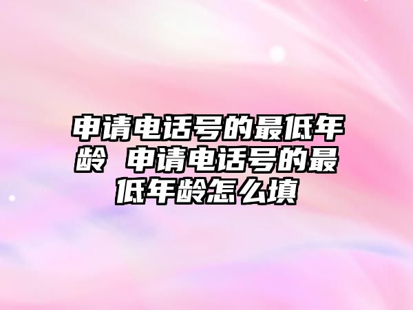 申請(qǐng)電話號(hào)的最低年齡 申請(qǐng)電話號(hào)的最低年齡怎么填