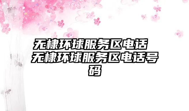 無(wú)棣環(huán)球服務(wù)區(qū)電話 無(wú)棣環(huán)球服務(wù)區(qū)電話號(hào)碼