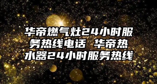 華帝燃氣灶24小時服務熱線電話 華帝熱水器24小時服務熱線