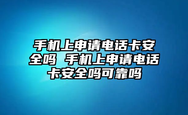 手機(jī)上申請電話卡安全嗎 手機(jī)上申請電話卡安全嗎可靠嗎