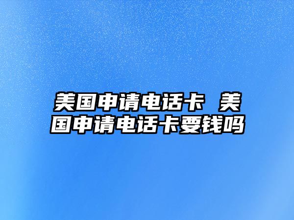 美國(guó)申請(qǐng)電話卡 美國(guó)申請(qǐng)電話卡要錢嗎