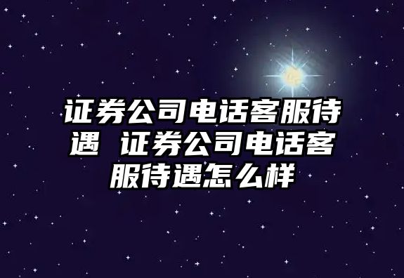 證券公司電話客服待遇 證券公司電話客服待遇怎么樣