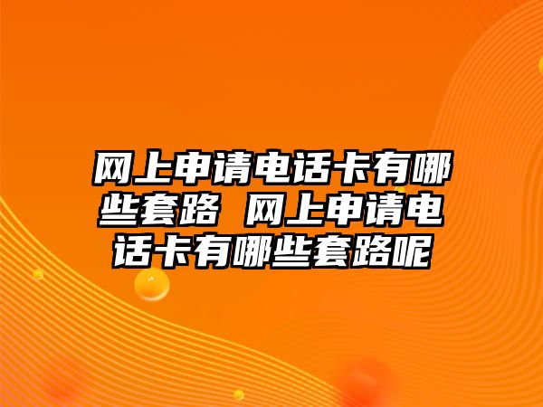 網(wǎng)上申請電話卡有哪些套路 網(wǎng)上申請電話卡有哪些套路呢