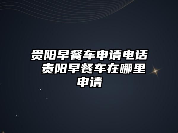 貴陽(yáng)早餐車申請(qǐng)電話 貴陽(yáng)早餐車在哪里申請(qǐng)