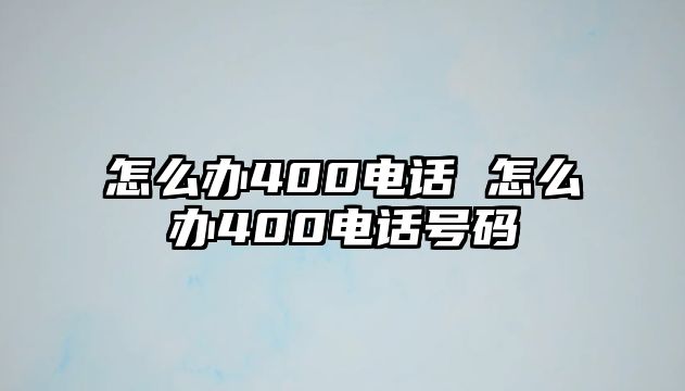 怎么辦400電話 怎么辦400電話號碼