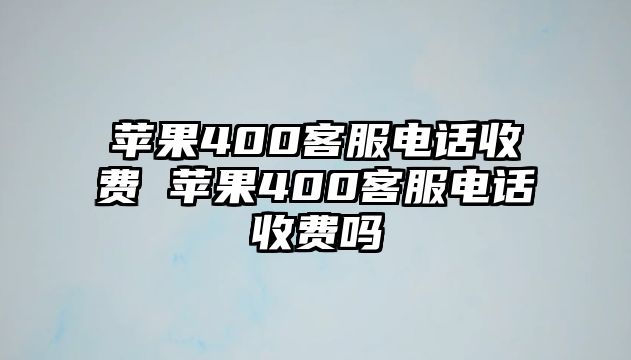 蘋果400客服電話收費 蘋果400客服電話收費嗎