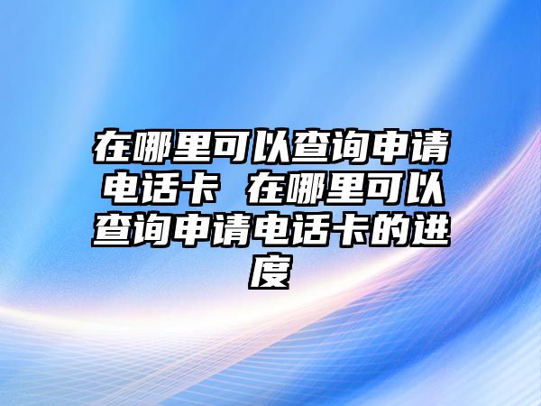 在哪里可以查詢申請(qǐng)電話卡 在哪里可以查詢申請(qǐng)電話卡的進(jìn)度