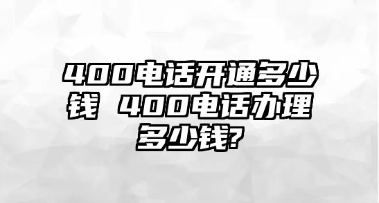 400電話開通多少錢 400電話辦理多少錢?