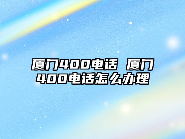 廈門400電話 廈門400電話怎么辦理