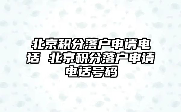 北京積分落戶申請電話 北京積分落戶申請電話號碼