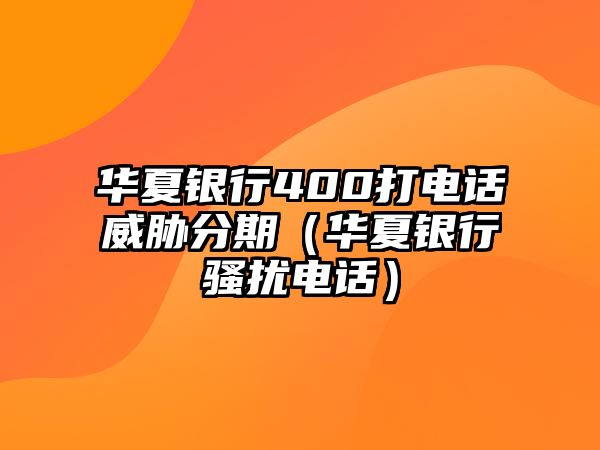 華夏銀行400打電話威脅分期（華夏銀行騷擾電話）