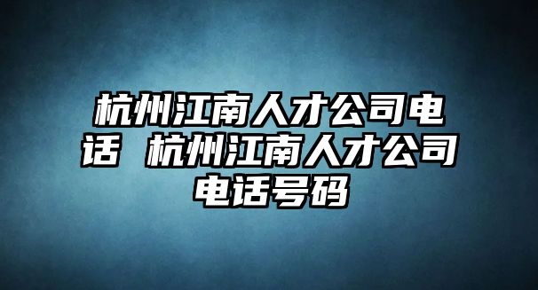 杭州江南人才公司電話 杭州江南人才公司電話號碼