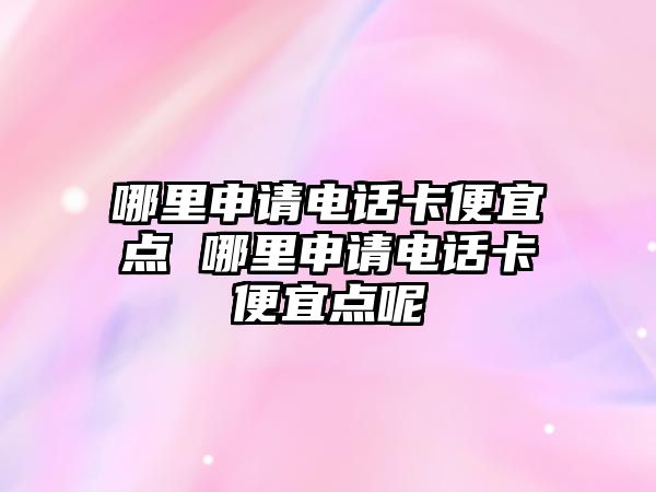 哪里申請電話卡便宜點 哪里申請電話卡便宜點呢