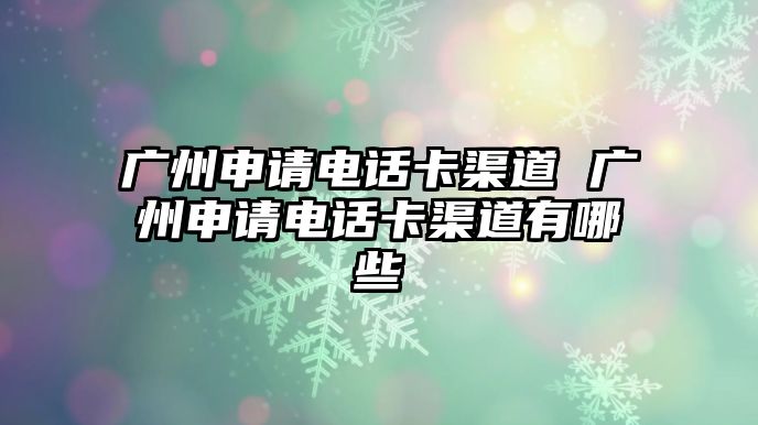 廣州申請電話卡渠道 廣州申請電話卡渠道有哪些