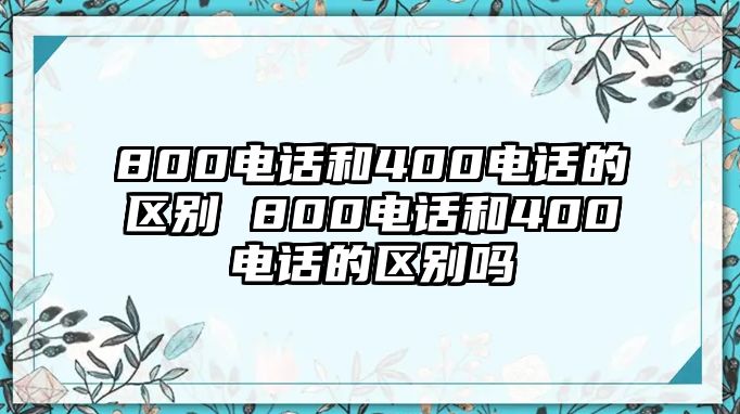 800電話和400電話的區(qū)別 800電話和400電話的區(qū)別嗎