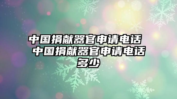 中國捐獻器官申請電話 中國捐獻器官申請電話多少