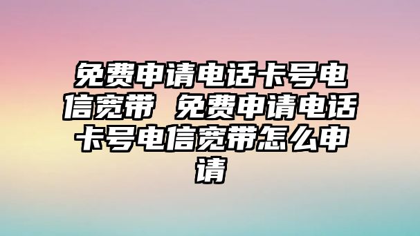 免費(fèi)申請(qǐng)電話卡號(hào)電信寬帶 免費(fèi)申請(qǐng)電話卡號(hào)電信寬帶怎么申請(qǐng)