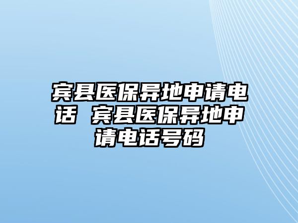 賓縣醫(yī)保異地申請電話 賓縣醫(yī)保異地申請電話號碼