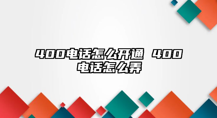 400電話怎么開通 400電話怎么弄