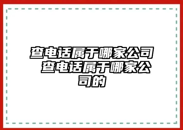 查電話(huà)屬于哪家公司 查電話(huà)屬于哪家公司的