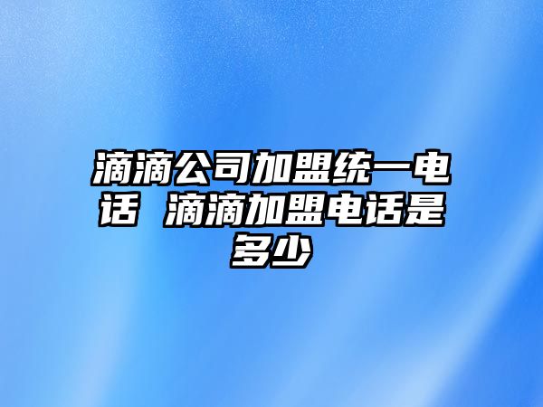 滴滴公司加盟統(tǒng)一電話 滴滴加盟電話是多少