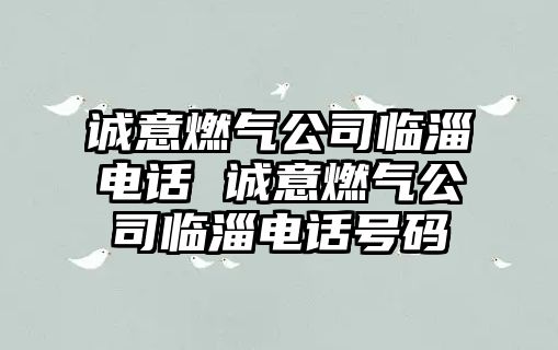 誠(chéng)意燃?xì)夤九R淄電話 誠(chéng)意燃?xì)夤九R淄電話號(hào)碼