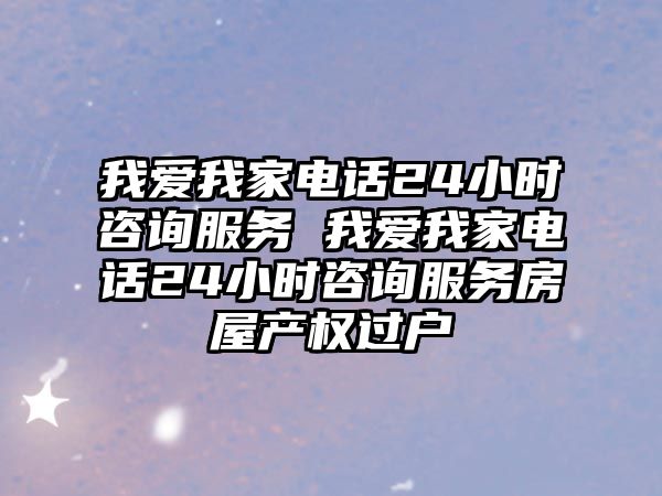 我愛我家電話24小時(shí)咨詢服務(wù) 我愛我家電話24小時(shí)咨詢服務(wù)房屋產(chǎn)權(quán)過戶