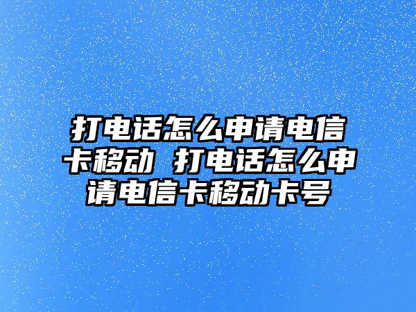 打電話怎么申請電信卡移動 打電話怎么申請電信卡移動卡號