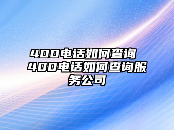 400電話如何查詢 400電話如何查詢服務公司