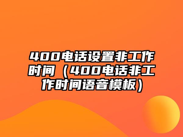 400電話設(shè)置非工作時(shí)間（400電話非工作時(shí)間語音模板）