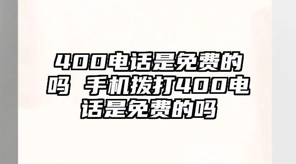 400電話是免費的嗎 手機撥打400電話是免費的嗎