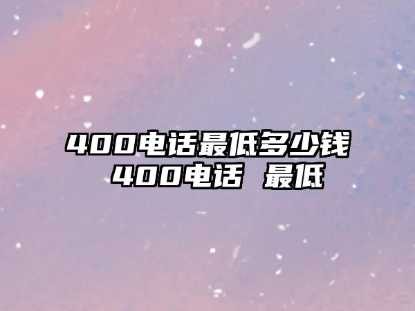 400電話最低多少錢 400電話 最低