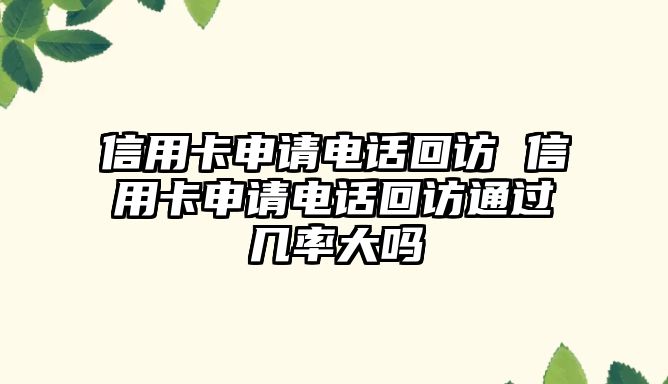 信用卡申請電話回訪 信用卡申請電話回訪通過幾率大嗎