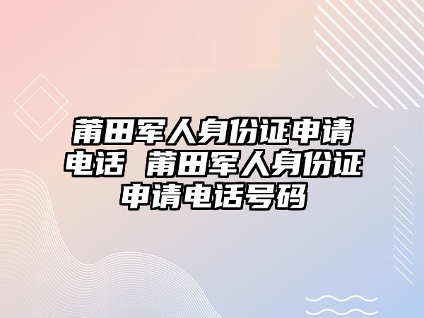 莆田軍人身份證申請電話 莆田軍人身份證申請電話號碼