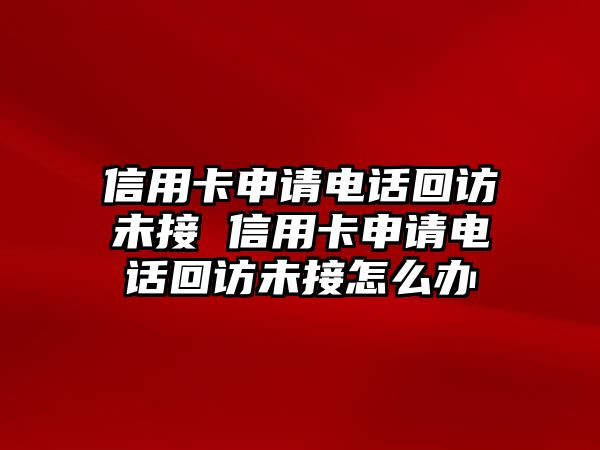 信用卡申請電話回訪未接 信用卡申請電話回訪未接怎么辦