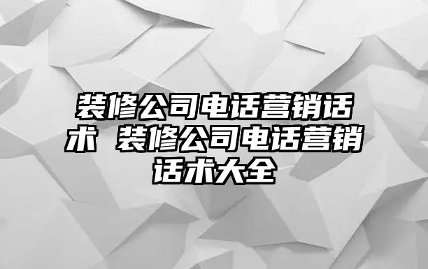 裝修公司電話營(yíng)銷話術(shù) 裝修公司電話營(yíng)銷話術(shù)大全