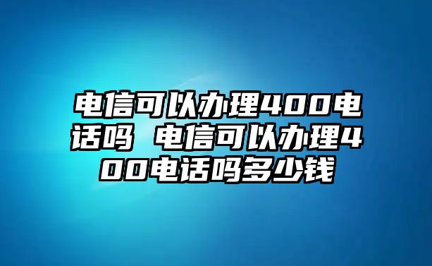 電信可以辦理400電話嗎 電信可以辦理400電話嗎多少錢