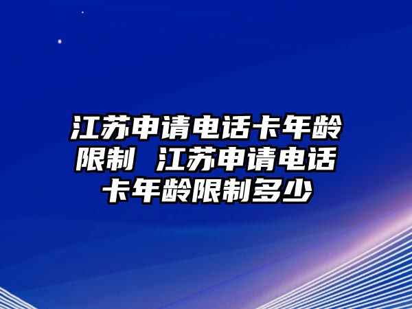 江蘇申請電話卡年齡限制 江蘇申請電話卡年齡限制多少