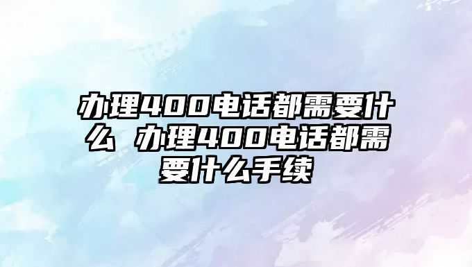 辦理400電話都需要什么 辦理400電話都需要什么手續(xù)