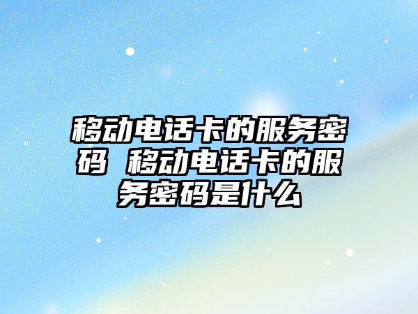 移動電話卡的服務(wù)密碼 移動電話卡的服務(wù)密碼是什么