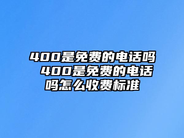 400是免費的電話嗎 400是免費的電話嗎怎么收費標(biāo)準(zhǔn)