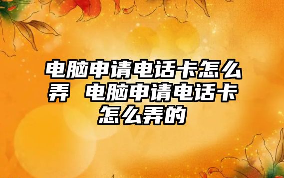 電腦申請電話卡怎么弄 電腦申請電話卡怎么弄的