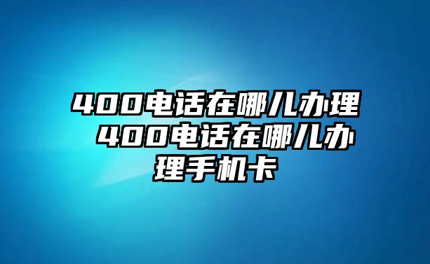 400電話在哪兒辦理 400電話在哪兒辦理手機(jī)卡