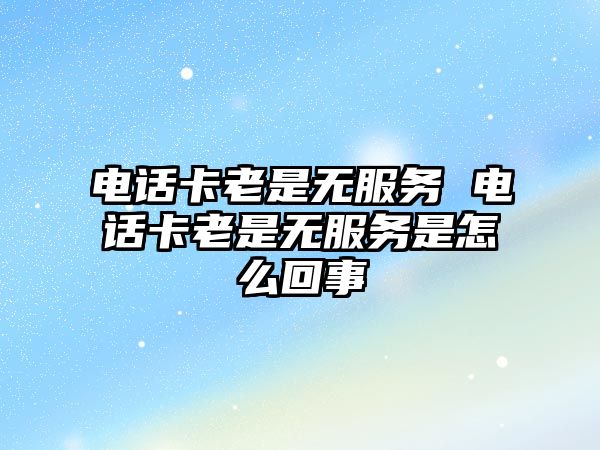 電話卡老是無服務 電話卡老是無服務是怎么回事