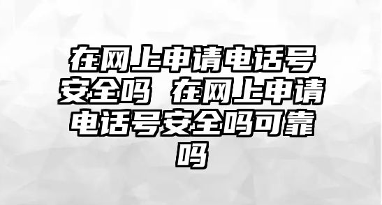 在網上申請電話號安全嗎 在網上申請電話號安全嗎可靠嗎