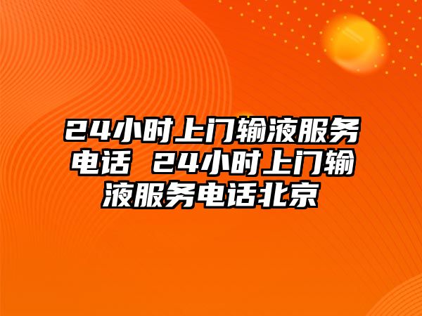 24小時(shí)上門輸液服務(wù)電話 24小時(shí)上門輸液服務(wù)電話北京