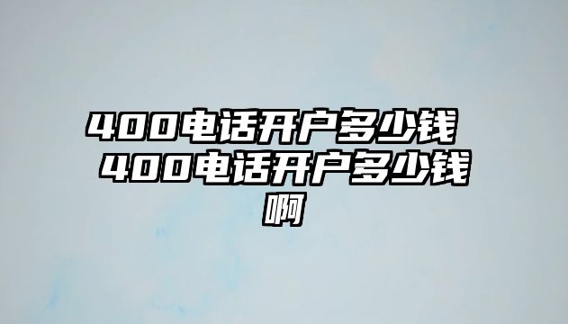 400電話開(kāi)戶多少錢 400電話開(kāi)戶多少錢啊