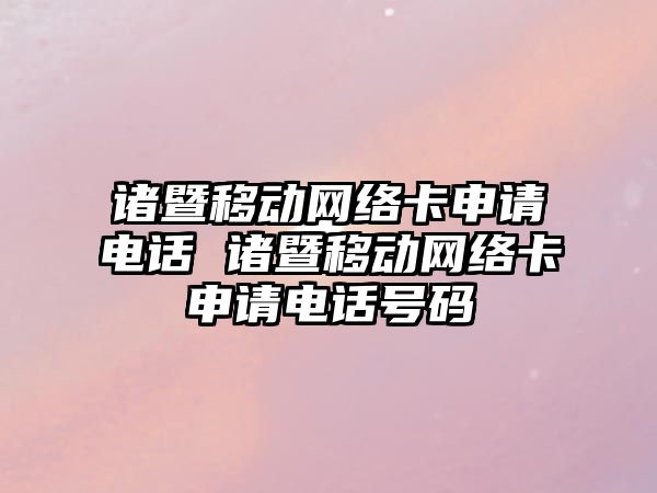 諸暨移動網絡卡申請電話 諸暨移動網絡卡申請電話號碼