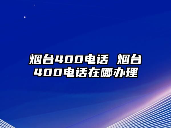 煙臺400電話 煙臺400電話在哪辦理